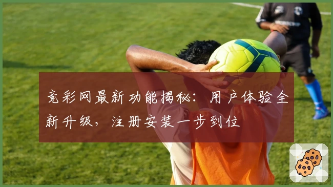 竞彩网最新功能揭秘：用户体验全新升级，注册安装一步到位