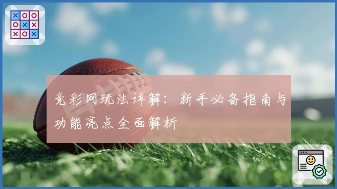 竞彩网玩法详解：新手必备指南与功能亮点全面解析