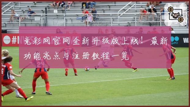竞彩网官网全新升级版上线！最新功能亮点与注册教程一览