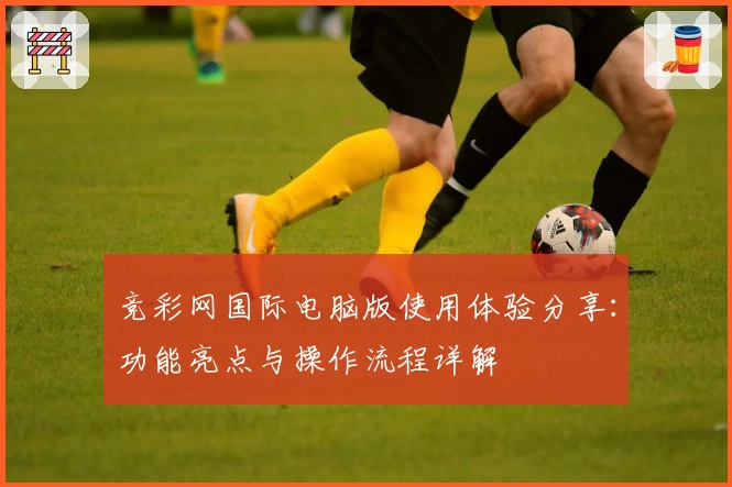 竞彩网国际电脑版使用体验分享：功能亮点与操作流程详解