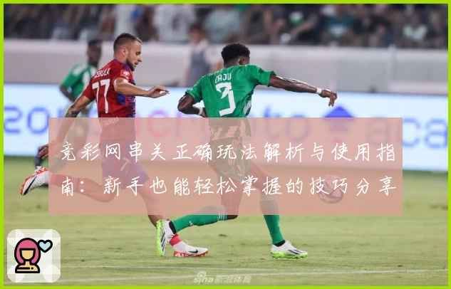 竞彩网串关正确玩法解析与使用指南：新手也能轻松掌握的技巧分享