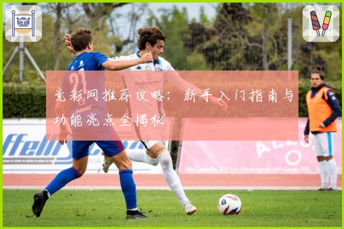 竞彩网推荐攻略：新手入门指南与功能亮点全揭秘