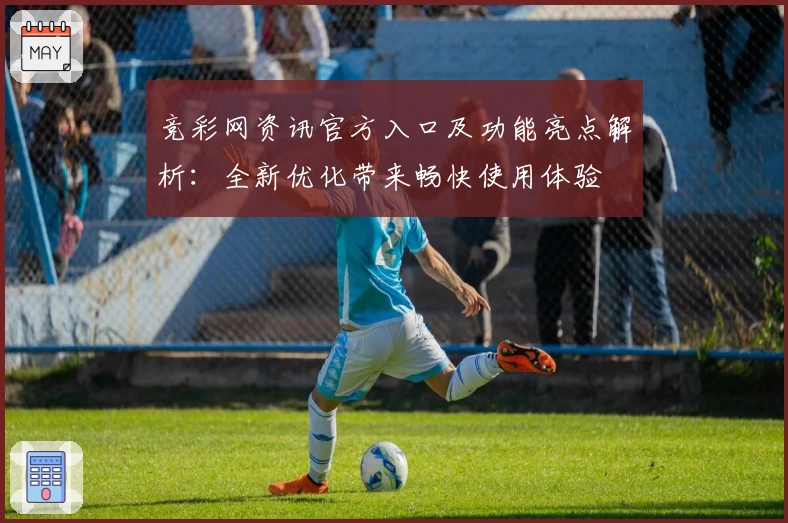 竞彩网资讯官方入口及功能亮点解析：全新优化带来畅快使用体验