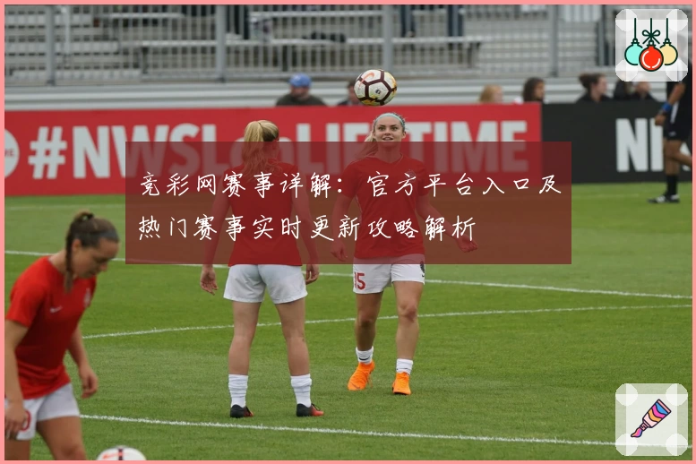 竞彩网赛事详解：官方平台入口及热门赛事实时更新攻略解析