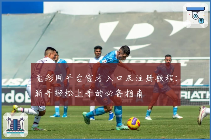 竞彩网平台官方入口及注册教程：新手轻松上手的必备指南