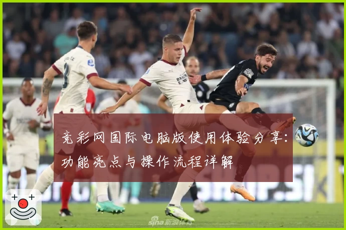 竞彩网国际电脑版使用体验分享：功能亮点与操作流程详解