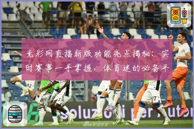 竞彩网直播新版功能亮点揭秘：实时赛事一手掌握，体育迷的必备平台