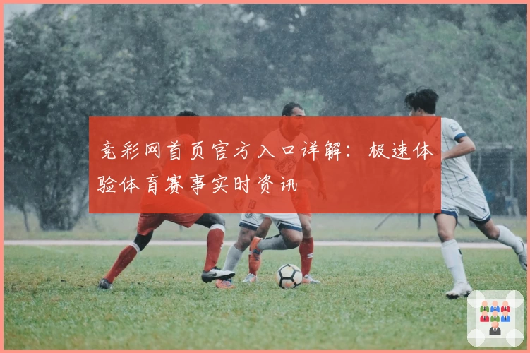 竞彩网首页官方入口详解：极速体验体育赛事实时资讯