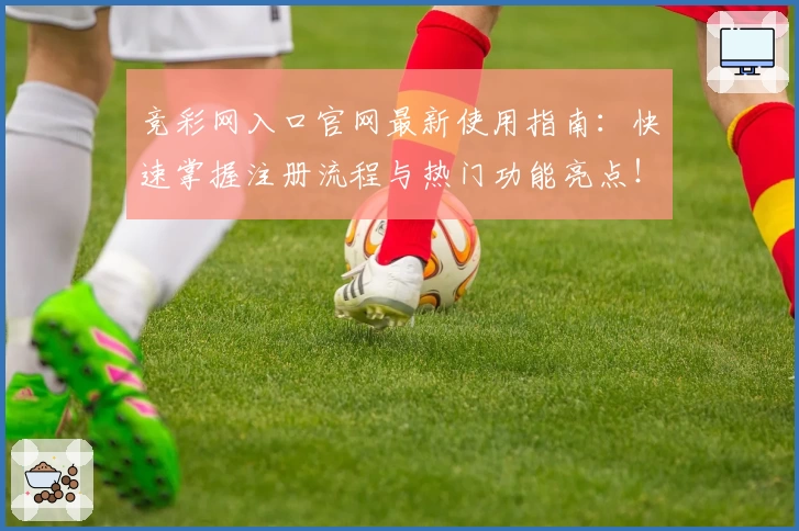 竞彩网入口官网最新使用指南：快速掌握注册流程与热门功能亮点！