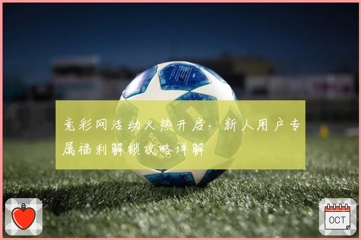 竞彩网活动火热开启，新人用户专属福利解锁攻略详解