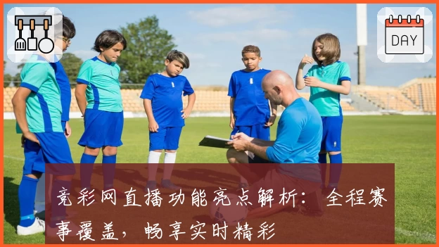 竞彩网直播功能亮点解析：全程赛事覆盖，畅享实时精彩