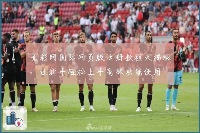 竞彩网国际网页版注册教程大揭秘，让新手轻松上手高级功能使用