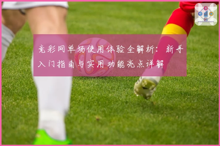 竞彩网单场使用体验全解析：新手入门指南与实用功能亮点详解