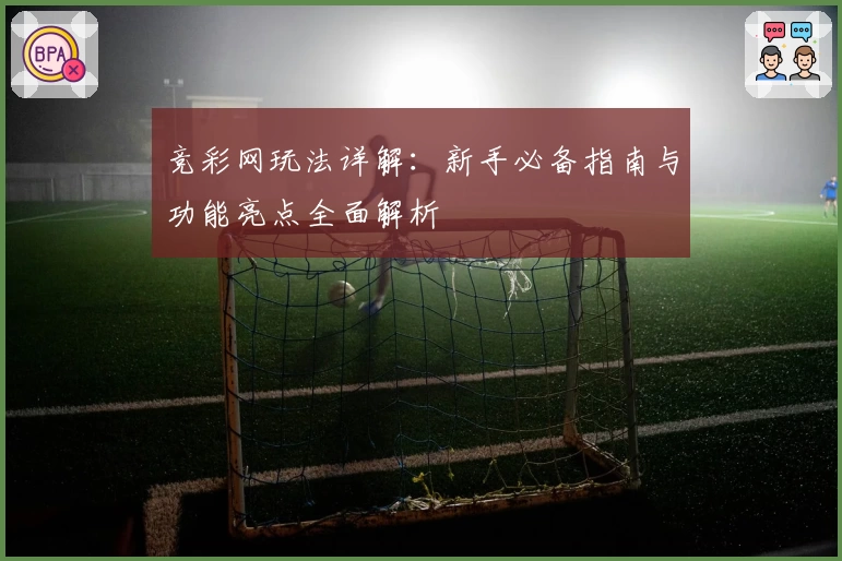 竞彩网玩法详解：新手必备指南与功能亮点全面解析