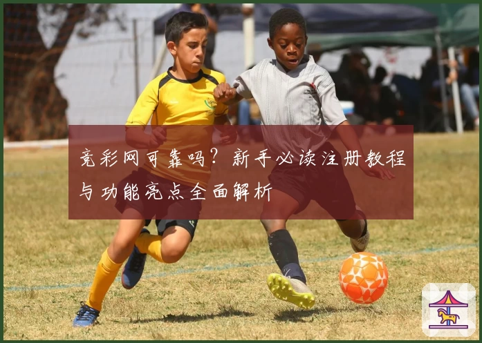 竞彩网可靠吗?新手必读注册教程与功能亮点全面解析