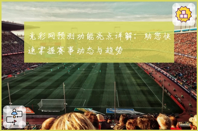 竞彩网预测功能亮点详解：助您快速掌握赛事动态与趋势