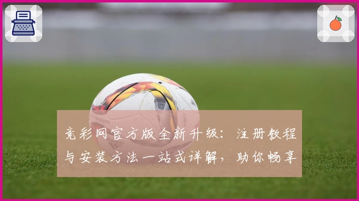 竞彩网官方版全新升级:注册教程与安装方法一站式详解,助你畅享便捷赛事信息