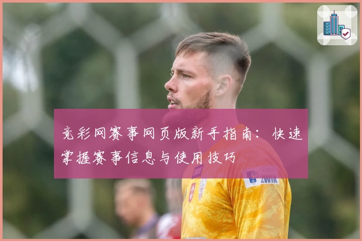 竞彩网赛事网页版新手指南:快速掌握赛事信息与使用技巧