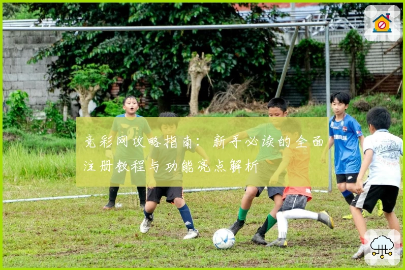 竞彩网攻略指南：新手必读的全面注册教程与功能亮点解析
