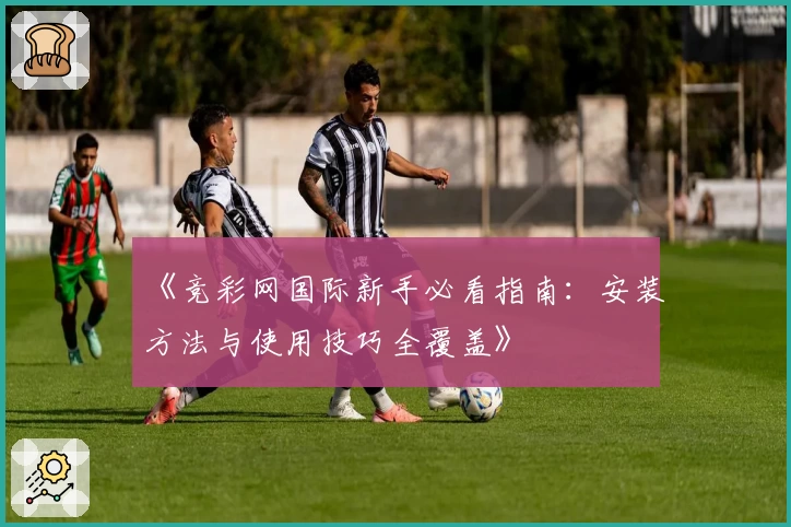 《竞彩网国际新手必看指南：安装方法与使用技巧全覆盖》