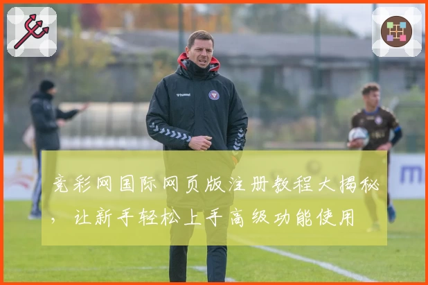 竞彩网国际网页版注册教程大揭秘，让新手轻松上手高级功能使用
