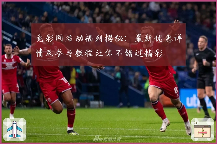 竞彩网活动福利揭秘：最新优惠详情及参与教程让你不错过精彩