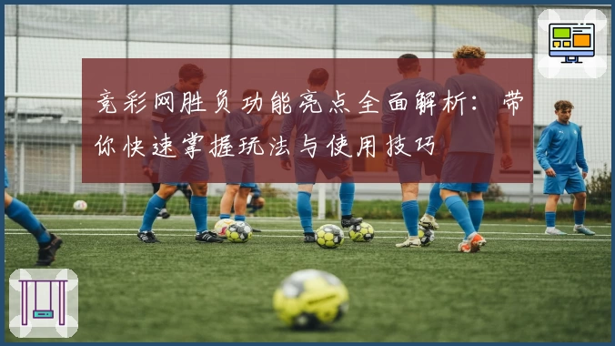 竞彩网胜负功能亮点全面解析：带你快速掌握玩法与使用技巧