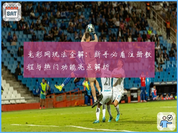 竞彩网玩法全解：新手必看注册教程与热门功能亮点解析