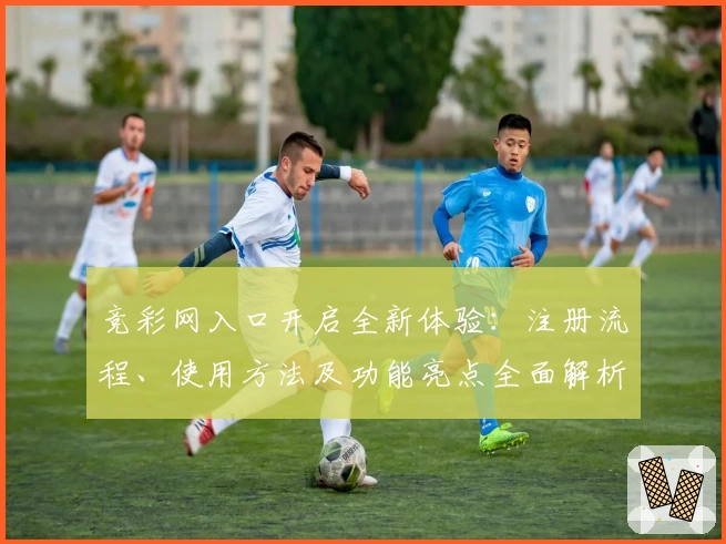 竞彩网入口开启全新体验：注册流程、使用方法及功能亮点全面解析