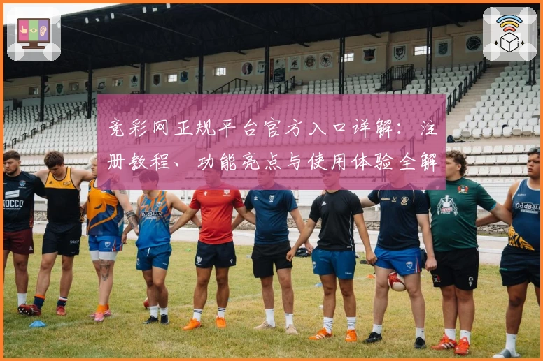 竞彩网正规平台官方入口详解：注册教程、功能亮点与使用体验全解析