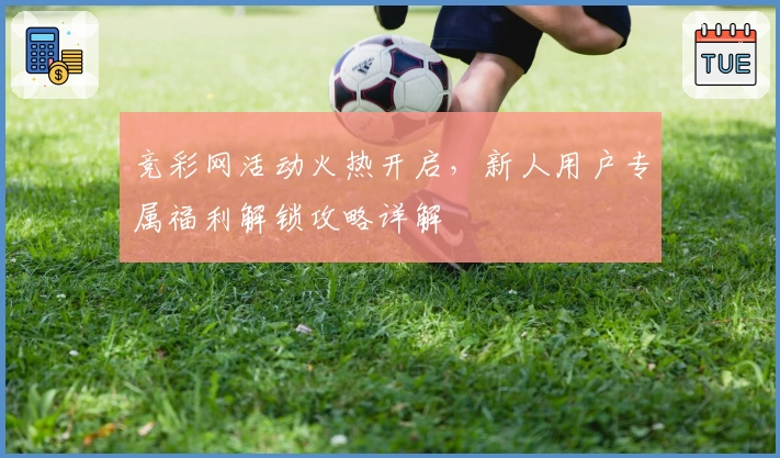 竞彩网活动火热开启,新人用户专属福利解锁攻略详解