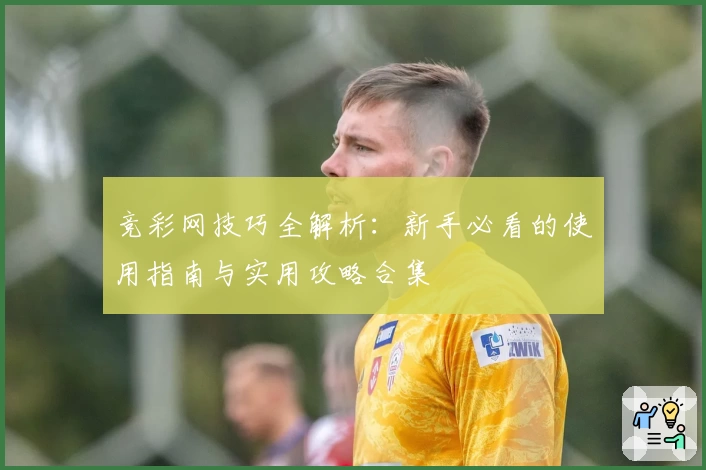 竞彩网技巧全解析：新手必看的使用指南与实用攻略合集