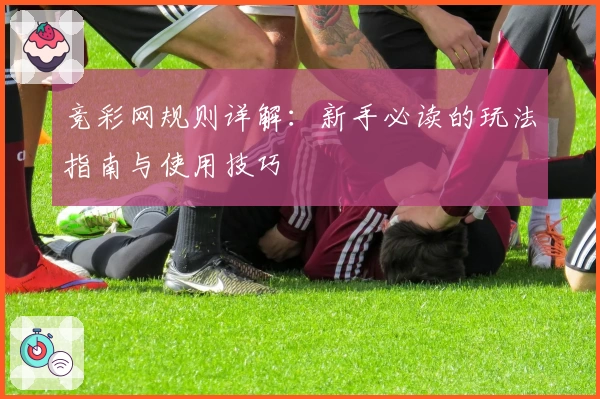 竞彩网规则详解:新手必读的玩法指南与使用技巧