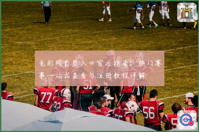 竞彩网首页入口官方指南:热门赛事一站式查看与注册教程详解