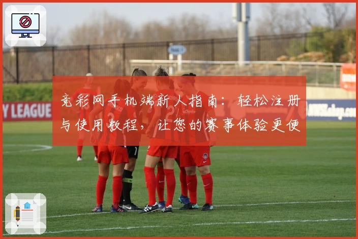 竞彩网手机端新人指南：轻松注册与使用教程，让您的赛事体验更便捷