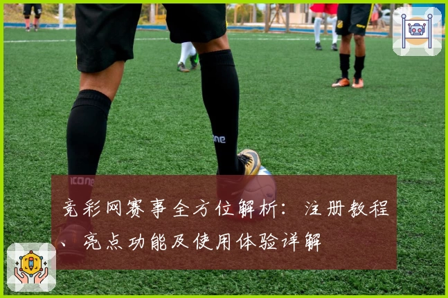 竞彩网赛事全方位解析：注册教程、亮点功能及使用体验详解