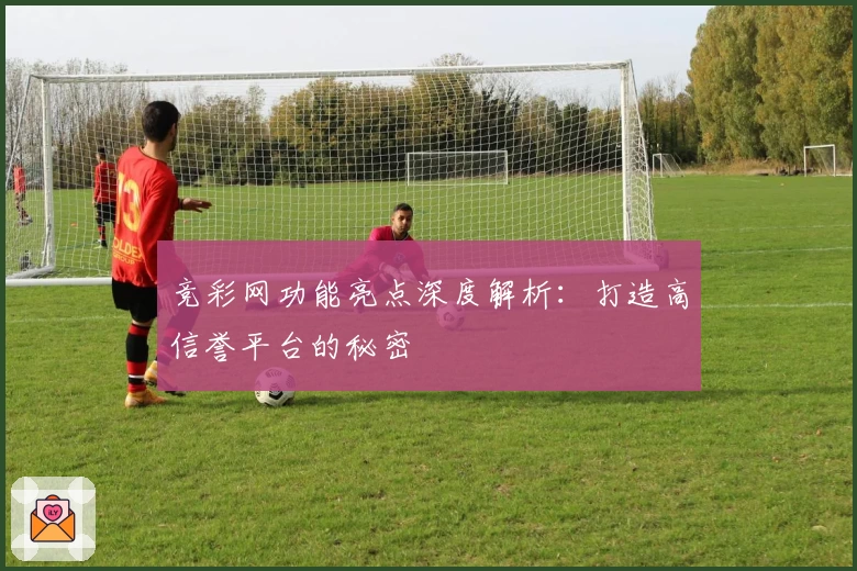 竞彩网功能亮点深度解析：打造高信誉平台的秘密