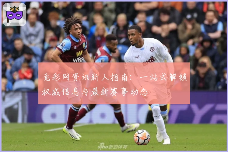 竞彩网资讯新人指南:一站式解锁权威信息与最新赛事动态