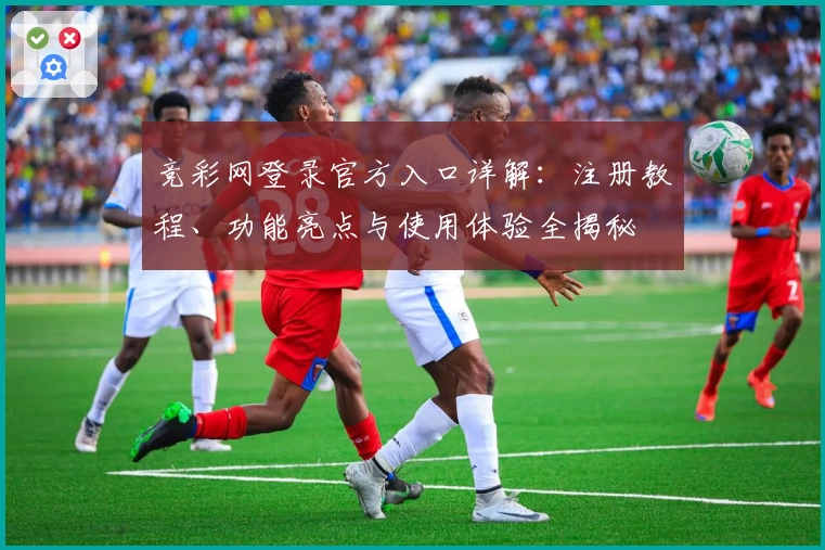 竞彩网登录官方入口详解：注册教程、功能亮点与使用体验全揭秘