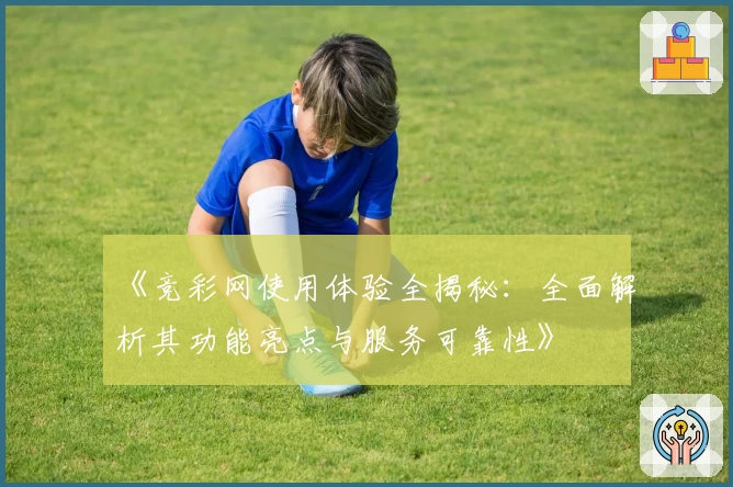 《竞彩网使用体验全揭秘：全面解析其功能亮点与服务可靠性》