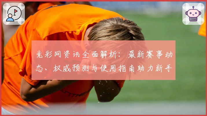 竞彩网资讯全面解析：最新赛事动态、权威预测与使用指南助力新手轻松上手