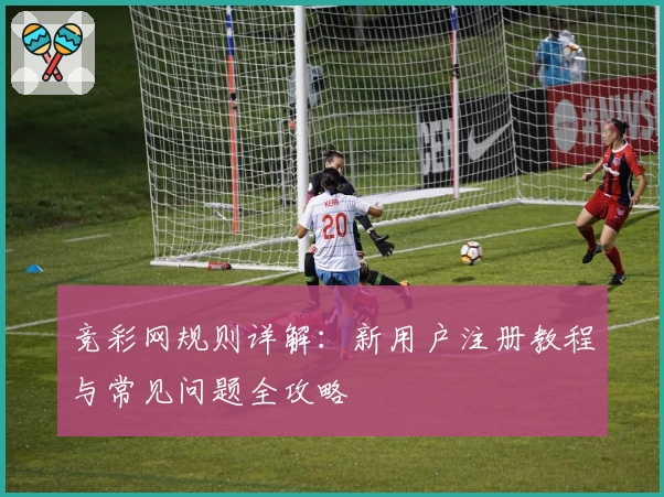 竞彩网规则详解：新用户注册教程与常见问题全攻略