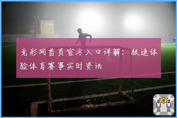 竞彩网首页官方入口详解：极速体验体育赛事实时资讯