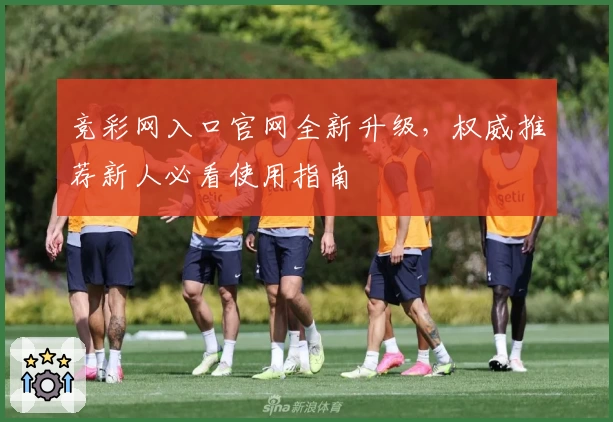 竞彩网入口官网全新升级，权威推荐新人必看使用指南