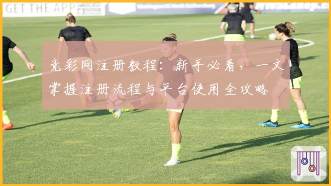 竞彩网注册教程：新手必看，一文掌握注册流程与平台使用全攻略