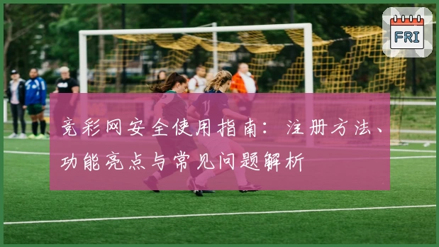 竞彩网安全使用指南:注册方法、功能亮点与常见问题解析