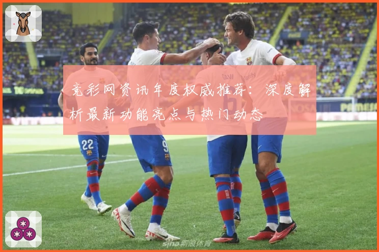竞彩网资讯年度权威推荐：深度解析最新功能亮点与热门动态
