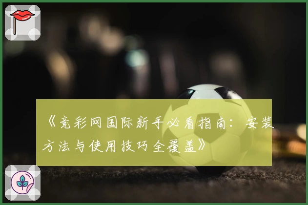 《竞彩网国际新手必看指南：安装方法与使用技巧全覆盖》