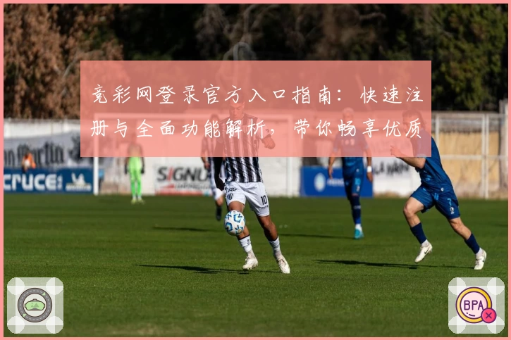 竞彩网登录官方入口指南：快速注册与全面功能解析，带你畅享优质竞技体验