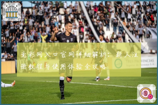 竞彩网入口官网详细解析：新人注册教程与使用体验全攻略